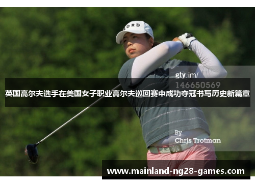 英国高尔夫选手在美国女子职业高尔夫巡回赛中成功夺冠书写历史新篇章 英国高尔夫选手在美国女子职业高尔夫巡回赛中成功夺冠书写历史新篇章