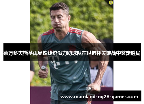 莱万多夫斯基再显锋线统治力助球队在世俱杯关键战中奠定胜局