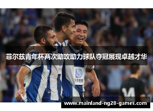 菲尔兹青年杯两次助攻助力球队夺冠展现卓越才华