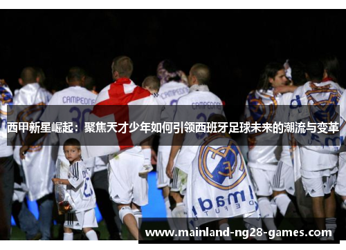 西甲新星崛起：聚焦天才少年如何引领西班牙足球未来的潮流与变革