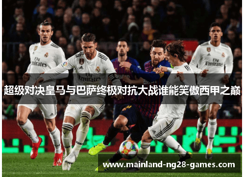 超级对决皇马与巴萨终极对抗大战谁能笑傲西甲之巅