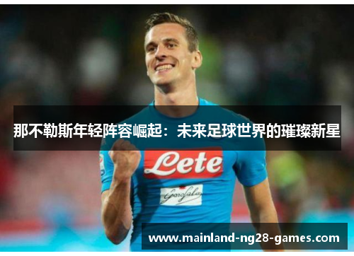 那不勒斯年轻阵容崛起：未来足球世界的璀璨新星
