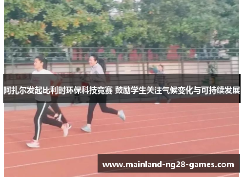 阿扎尔发起比利时环保科技竞赛 鼓励学生关注气候变化与可持续发展