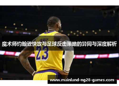 魔术师约翰逊快攻与足球反击策略的异同与深度解析