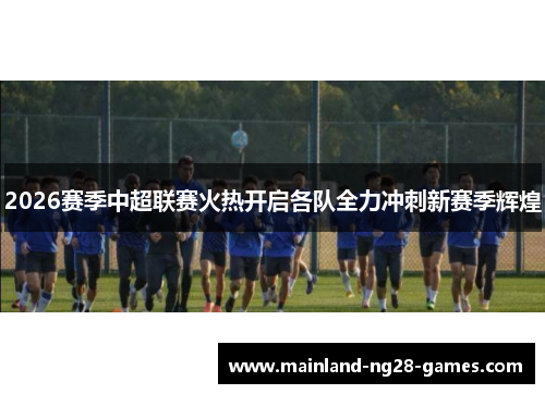 2026赛季中超联赛火热开启各队全力冲刺新赛季辉煌