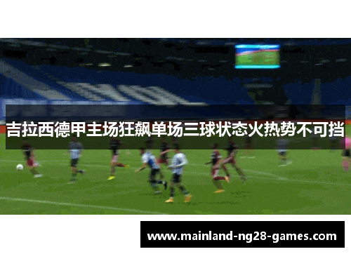吉拉西德甲主场狂飙单场三球状态火热势不可挡