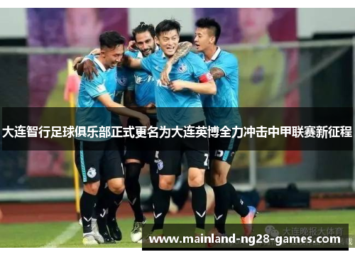 大连智行足球俱乐部正式更名为大连英博全力冲击中甲联赛新征程