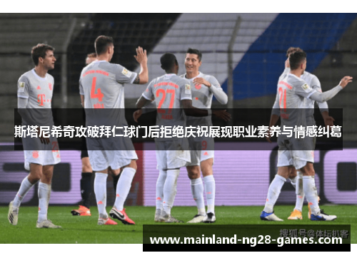 斯塔尼希奇攻破拜仁球门后拒绝庆祝展现职业素养与情感纠葛 斯塔尼希奇攻破拜仁球门后拒绝庆祝展现职业素养与情感纠葛