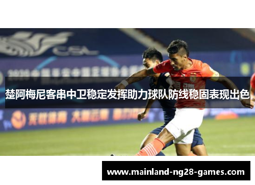 楚阿梅尼客串中卫稳定发挥助力球队防线稳固表现出色