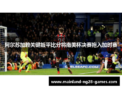 阿尔苏加赖关键扳平比分将南美杯决赛拖入加时赛