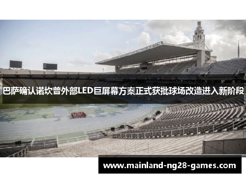 巴萨确认诺坎普外部LED巨屏幕方案正式获批球场改造进入新阶段 巴萨确认诺坎普外部LED巨屏幕方案正式获批球场改造进入新阶段