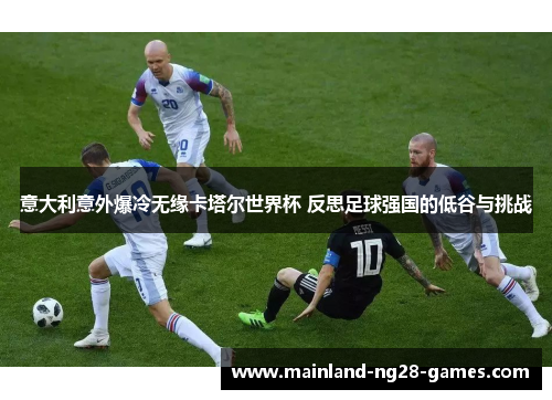 意大利意外爆冷无缘卡塔尔世界杯 反思足球强国的低谷与挑战 意大利意外爆冷无缘卡塔尔世界杯 反思足球强国的低谷与挑战