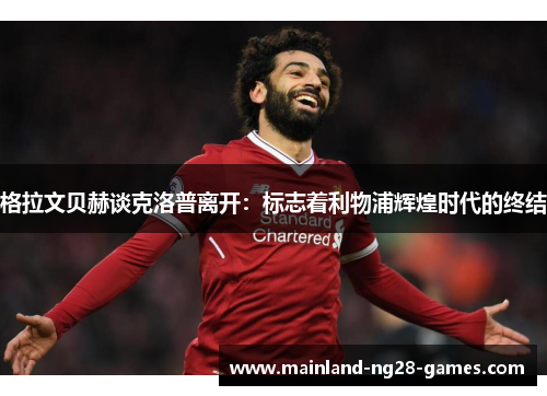 格拉文贝赫谈克洛普离开:标志着利物浦辉煌时代的终结 格拉文贝赫谈克洛普离开:标志着利物浦辉煌时代的终结