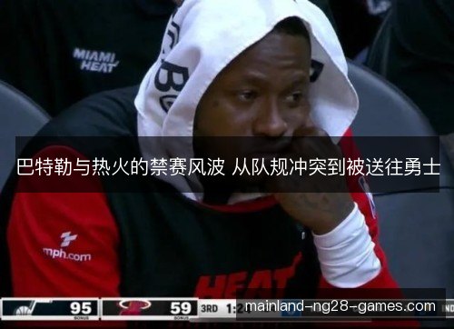 巴特勒与热火的禁赛风波 从队规冲突到被送往勇士